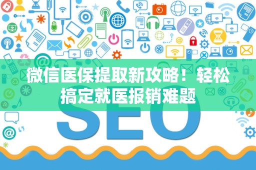 合肥微信医保提取新攻略！轻松搞定就医报销难题