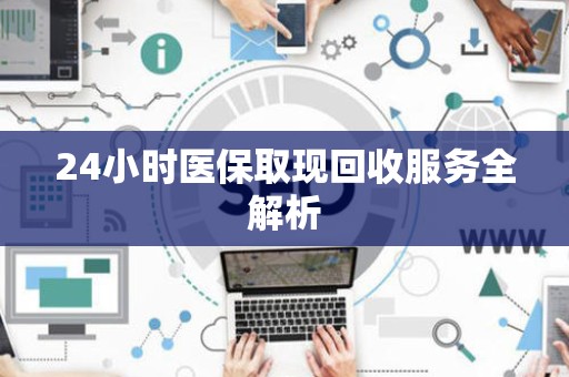 合肥24小时医保取现回收服务全解析