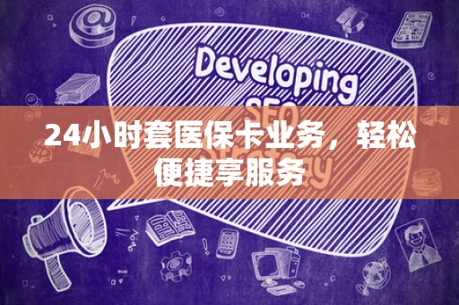 合肥24小时套医保卡业务，轻松便捷享服务