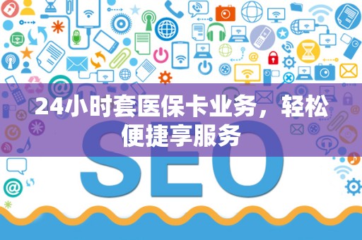 合肥24小时套医保卡业务，轻松便捷享服务