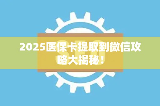 合肥2025医保卡提取到微信攻略大揭秘！