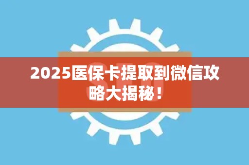 合肥2025医保卡提取到微信攻略大揭秘！