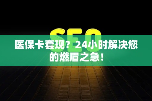合肥医保卡套现？24小时解决您的燃眉之急！