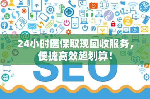 合肥24小时医保取现回收服务，便捷高效超划算！