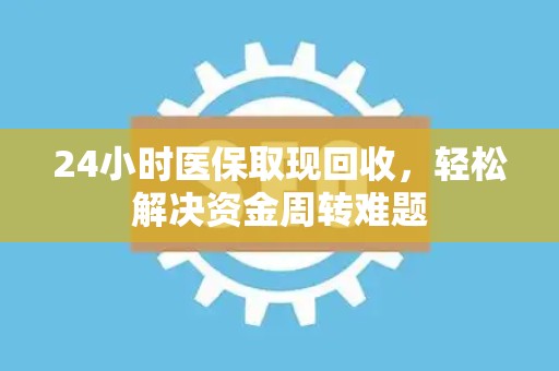 合肥24小时医保取现回收，轻松解决资金周转难题