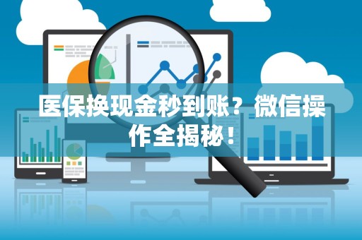 合肥医保换现金秒到账？微信操作全揭秘！