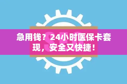 合肥急用钱？24小时医保卡套现，安全又快捷！