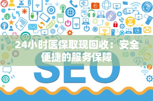 合肥24小时医保取现回收：安全便捷的服务保障