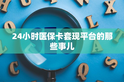 合肥24小时医保卡套现平台的那些事儿