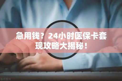 合肥急用钱？24小时医保卡套现攻略大揭秘！