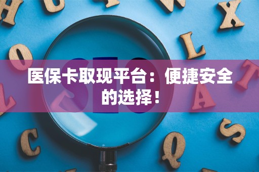 合肥医保卡取现平台：便捷安全的选择！