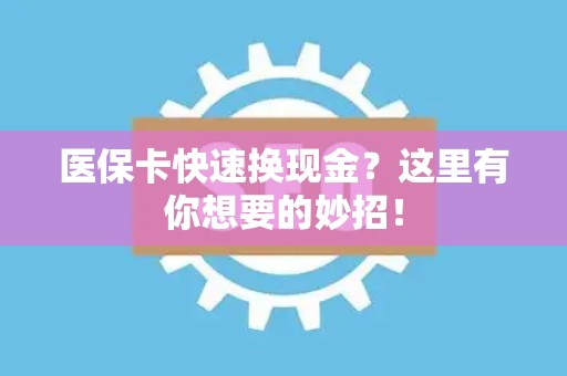 合肥医保卡快速换现金？这里有你想要的妙招！