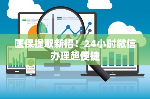 合肥医保提取新招！24小时微信办理超便捷