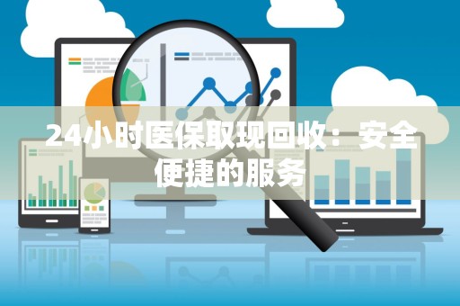 合肥24小时医保取现回收：安全便捷的服务