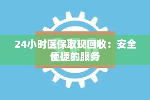 合肥24小时医保取现回收：安全便捷的服务