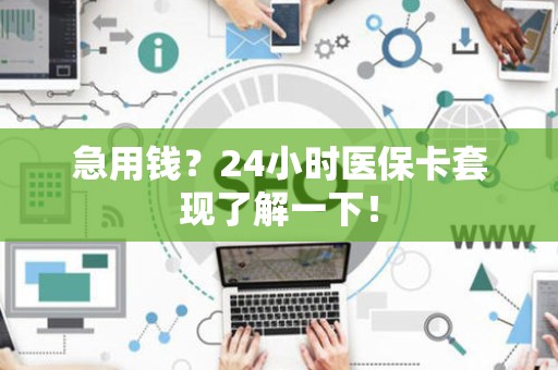 合肥急用钱？24小时医保卡套现了解一下！