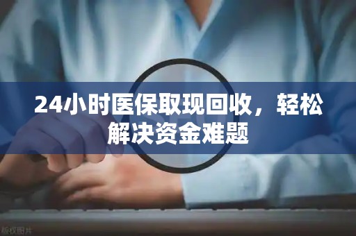 合肥24小时医保取现回收，轻松解决资金难题