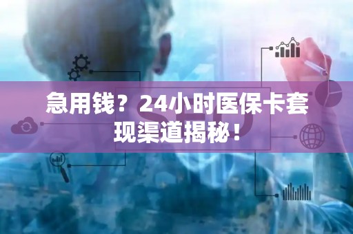 合肥急用钱？24小时医保卡套现渠道揭秘！