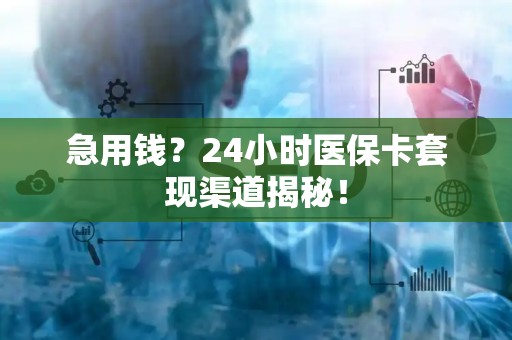 合肥急用钱？24小时医保卡套现渠道揭秘！