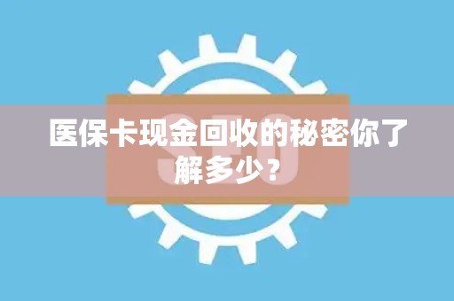 合肥医保卡现金回收的秘密你了解多少？