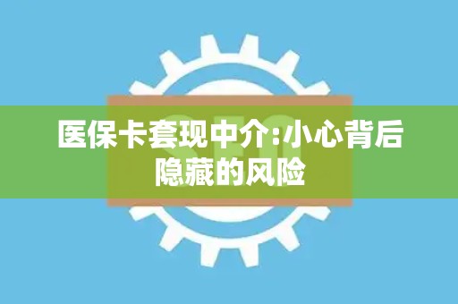 合肥医保卡套现中介:小心背后隐藏的风险