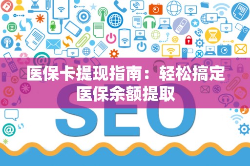 合肥医保卡提现指南：轻松搞定医保余额提取