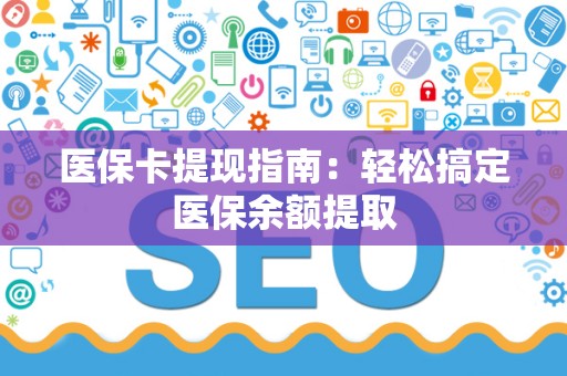 合肥医保卡提现指南：轻松搞定医保余额提取