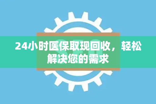 合肥24小时医保取现回收，轻松解决您的需求