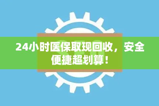 合肥24小时医保取现回收，安全便捷超划算！