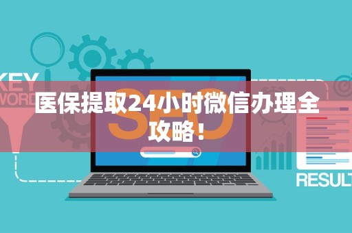 合肥医保提取24小时微信办理全攻略！