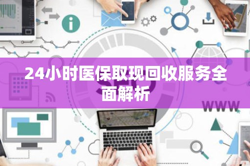 合肥24小时医保取现回收服务全面解析