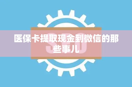 合肥医保卡提取现金到微信的那些事儿