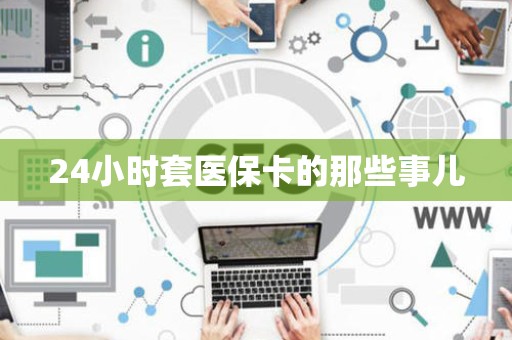 合肥24小时套医保卡的那些事儿