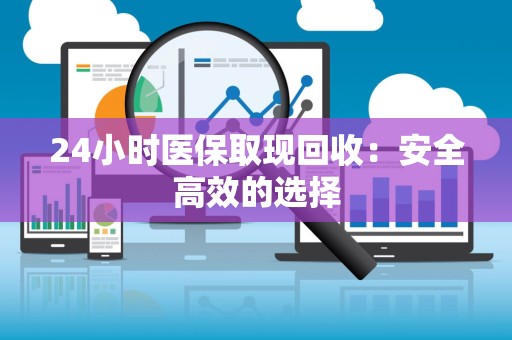 合肥24小时医保取现回收：安全高效的选择