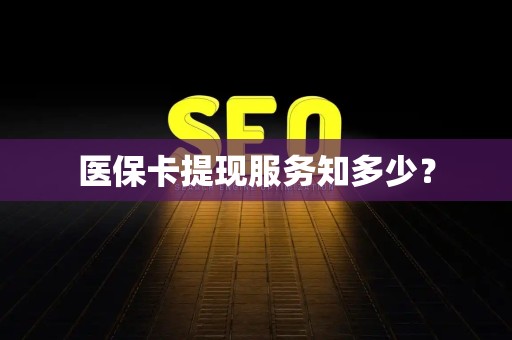 合肥医保卡提现服务知多少？