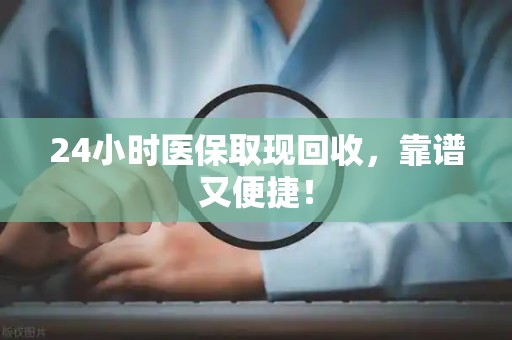 合肥24小时医保取现回收，靠谱又便捷！