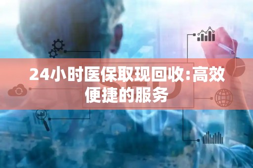 合肥24小时医保取现回收:高效便捷的服务