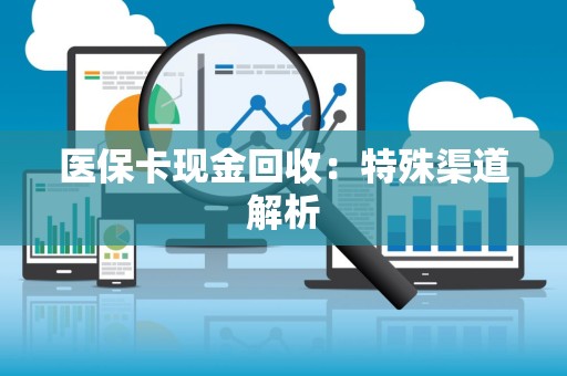 合肥医保卡现金回收：特殊渠道解析