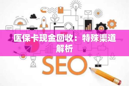 合肥医保卡现金回收：特殊渠道解析