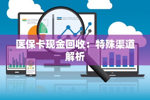 合肥医保卡现金回收：特殊渠道解析