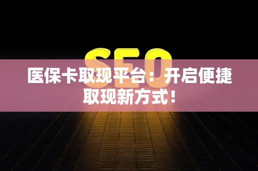 合肥医保卡取现平台：开启便捷取现新方式！