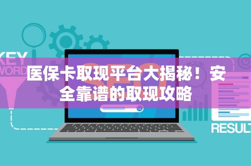 合肥医保卡取现平台大揭秘！安全靠谱的取现攻略
