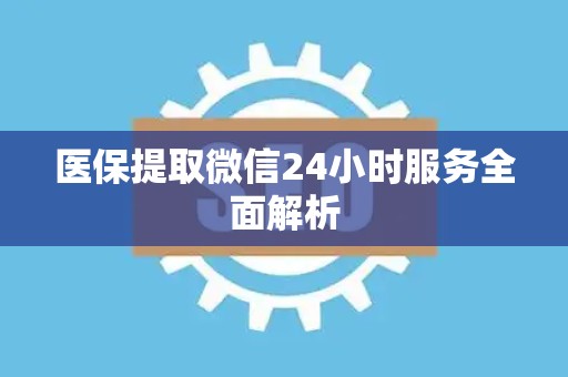 合肥医保提取微信24小时服务全面解析