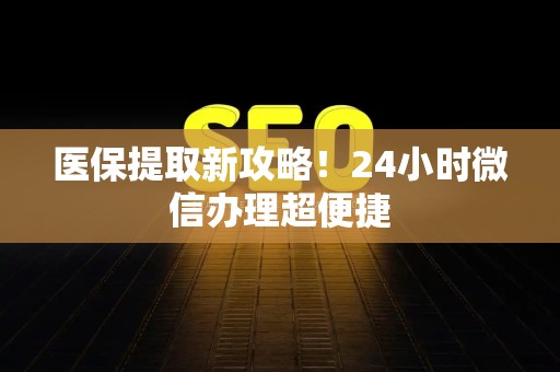 合肥医保提取新攻略！24小时微信办理超便捷