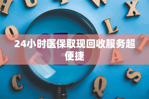 合肥24小时医保取现回收服务超便捷