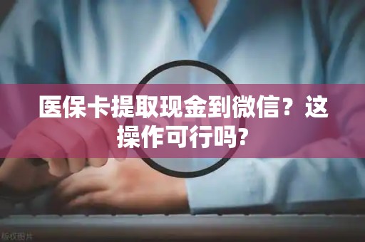 合肥医保卡提取现金到微信？这操作可行吗?