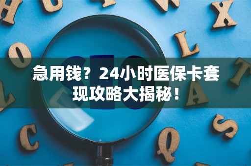 合肥急用钱？24小时医保卡套现攻略大揭秘！