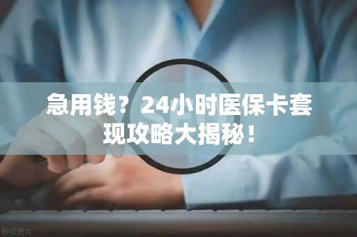 合肥急用钱？24小时医保卡套现攻略大揭秘！