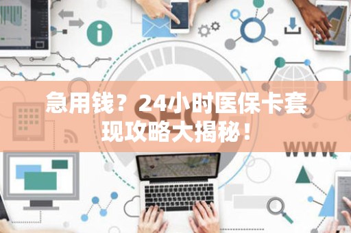 合肥急用钱？24小时医保卡套现攻略大揭秘！
