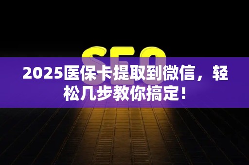 合肥2025医保卡提取到微信，轻松几步教你搞定！